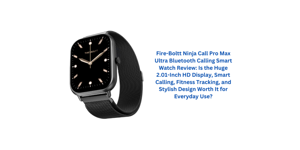 Fire-Boltt Ninja Call Pro Max Ultra Bluetooth Calling Smart Watch Review: Is the Huge 2.01-Inch HD Display, Smart Calling, Fitness Tracking, and Stylish Design Worth It for Everyday Use?