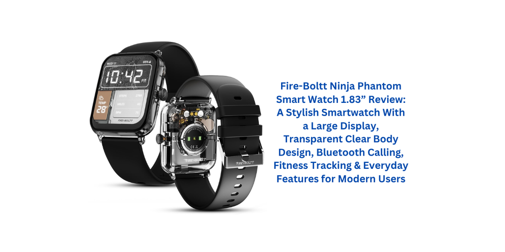 Fire-Boltt Ninja Phantom Smart Watch 1.83” Review: A Stylish Smartwatch With a Large Display, Transparent Clear Body Design, Bluetooth Calling, Fitness Tracking & Everyday Features for Modern Users