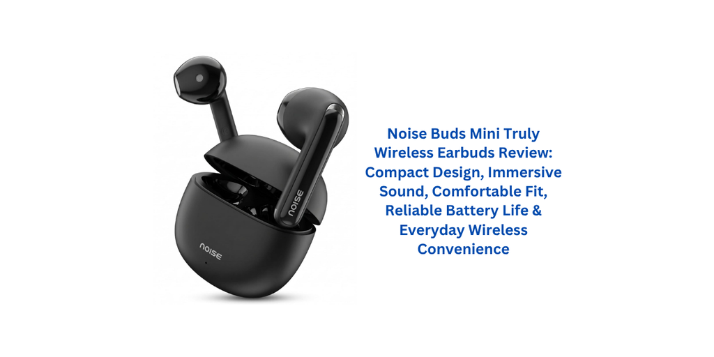 Noise Buds Mini Truly Wireless Earbuds Review: Compact Design, Immersive Sound, Comfortable Fit, Reliable Battery Life & Everyday Wireless Convenience