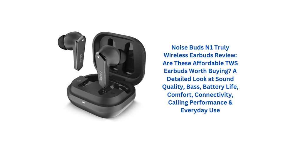 Noise Buds N1 Truly Wireless Earbuds Review: Are These Affordable TWS Earbuds Worth Buying? A Detailed Look at Sound Quality, Bass, Battery Life, Comfort, Connectivity, Calling Performance & Everyday Use
