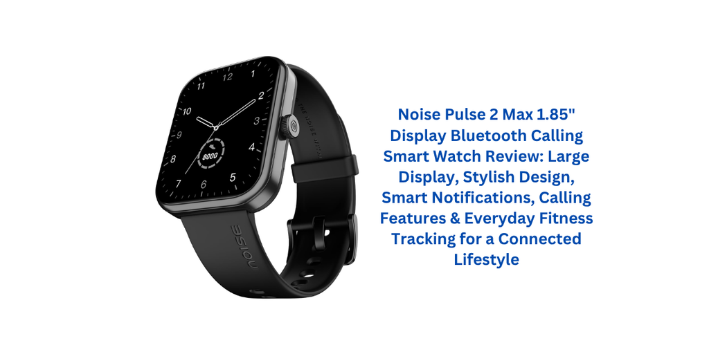 Noise Pulse 2 Max 1.85" Display Bluetooth Calling Smart Watch Review: Large Display, Stylish Design, Smart Notifications, Calling Features & Everyday Fitness Tracking for a Connected Lifestyle
