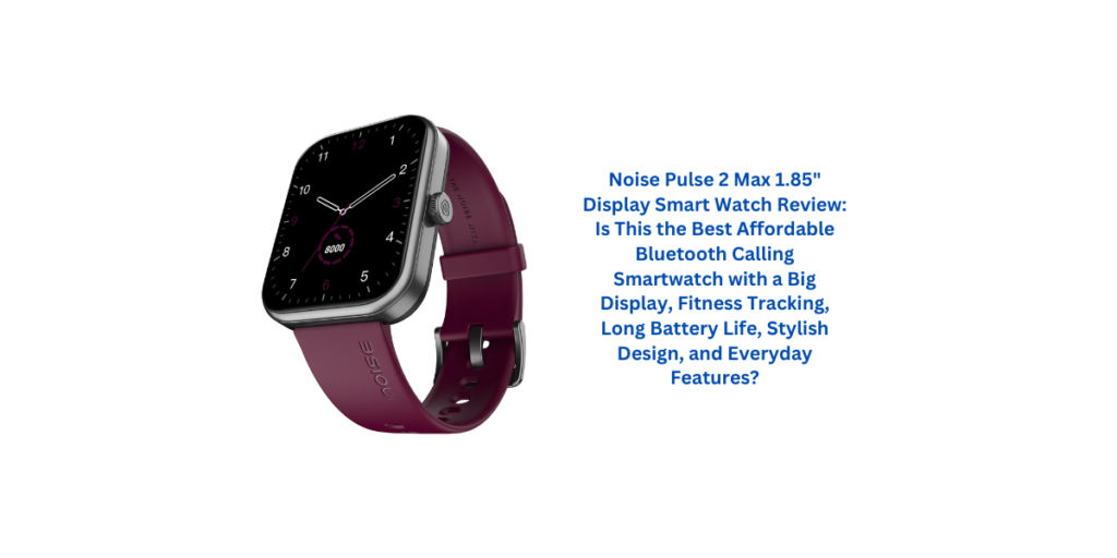 Noise Pulse 2 Max 1.85" Display Smart Watch Review: Is This the Best Affordable Bluetooth Calling Smartwatch with a Big Display, Fitness Tracking, Long Battery Life, Stylish Design, and Everyday Features?