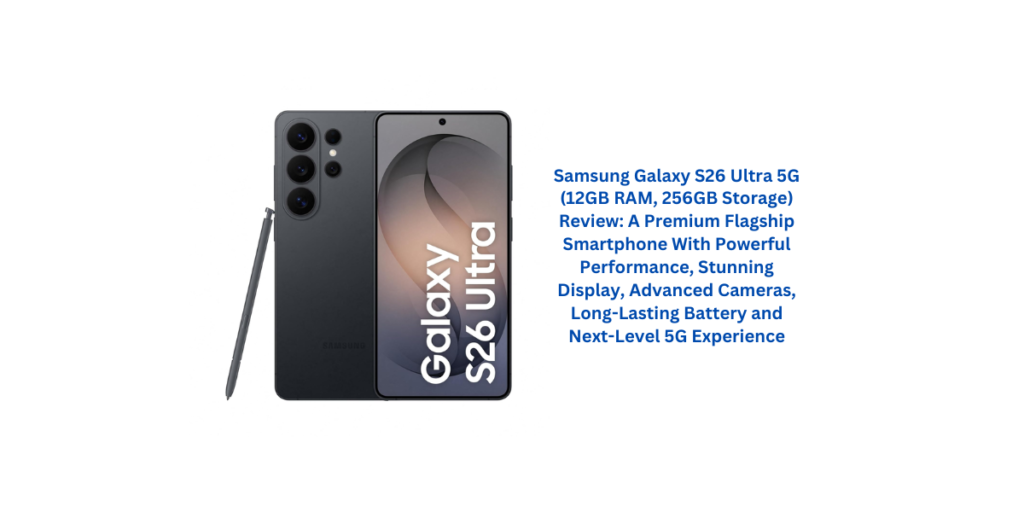 Samsung Galaxy S26 Ultra 5G (12GB RAM, 256GB Storage) Review: A Premium Flagship Smartphone With Powerful Performance, Stunning Display, Advanced Cameras, Long-Lasting Battery and Next-Level 5G Experience