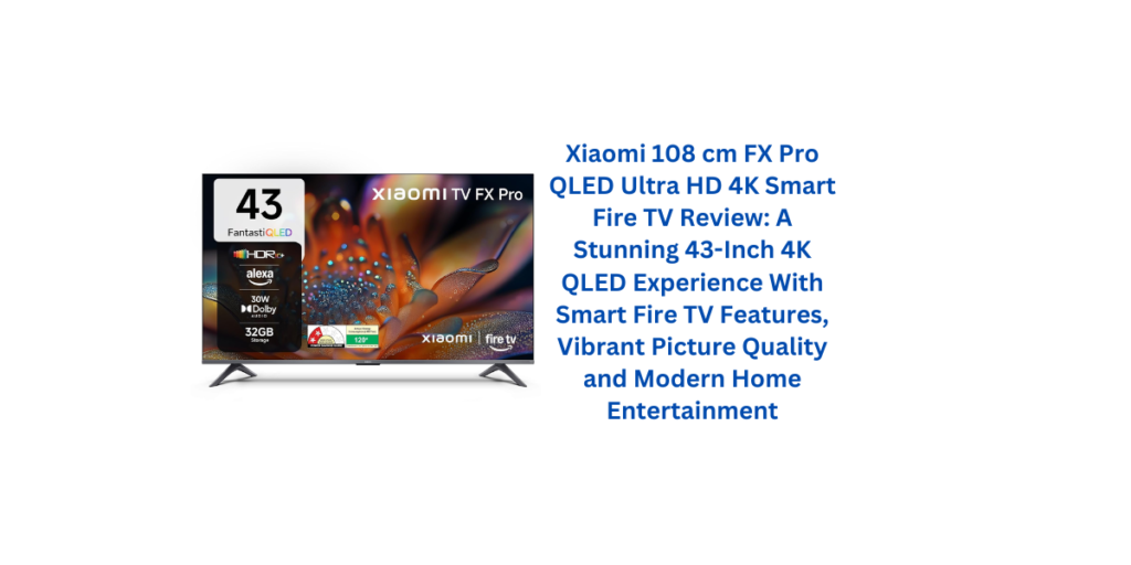 Xiaomi 108 cm FX Pro QLED Ultra HD 4K Smart Fire TV Review: A Stunning 43-Inch 4K QLED Experience With Smart Fire TV Features, Vibrant Picture Quality and Modern Home Entertainment