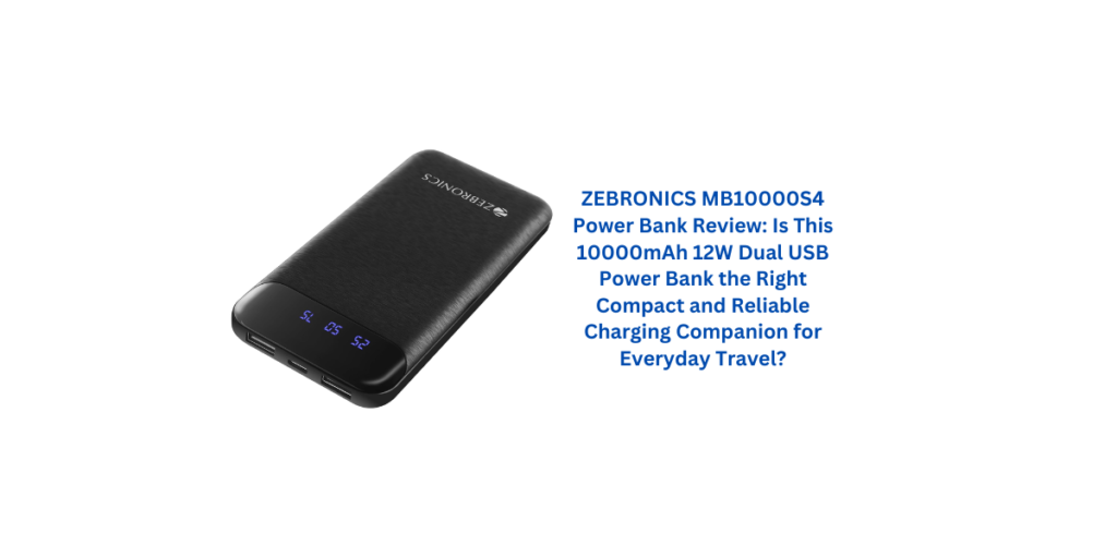 ZEBRONICS MB10000S4 Power Bank Review: Is This 10000mAh 12W Dual USB Power Bank the Right Compact and Reliable Charging Companion for Everyday Travel?