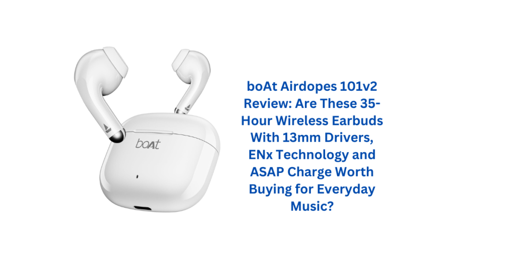 boAt Airdopes 101v2 Review: Are These 35-Hour Wireless Earbuds With 13mm Drivers, ENx Technology and ASAP Charge Worth Buying for Everyday Music?