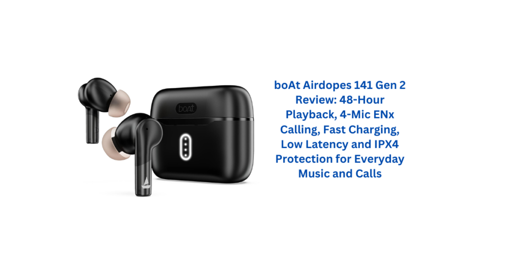 boAt Airdopes 141 Gen 2 Review: 48-Hour Playback, 4-Mic ENx Calling, Fast Charging, Low Latency and IPX4 Protection for Everyday Music and Calls