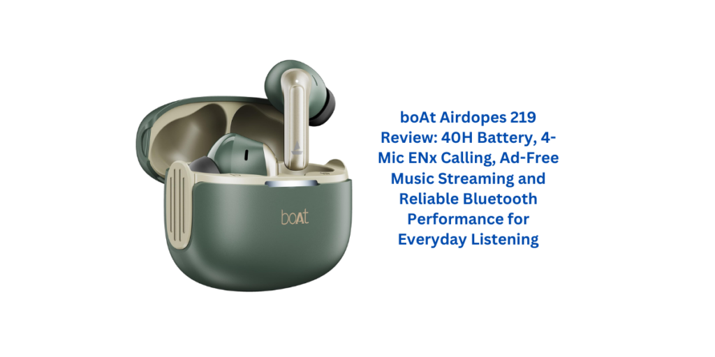 boAt Airdopes 219 Review: 40H Battery, 4-Mic ENx Calling, Ad-Free Music Streaming and Reliable Bluetooth Performance for Everyday Listening