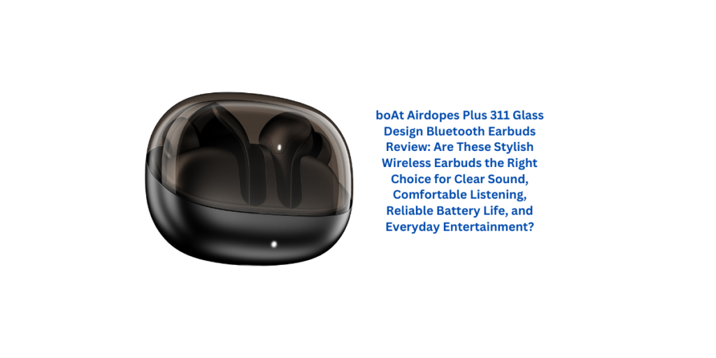 boAt Airdopes Plus 311 Glass Design Bluetooth Earbuds Review: Are These Stylish Wireless Earbuds the Right Choice for Clear Sound, Comfortable Listening, Reliable Battery Life, and Everyday Entertainment?