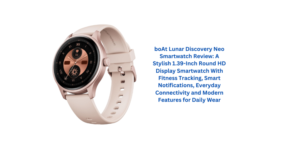 boAt Lunar Discovery Neo Smartwatch Review: A Stylish 1.39-Inch Round HD Display Smartwatch With Fitness Tracking, Smart Notifications, Everyday Connectivity and Modern Features for Daily Wear