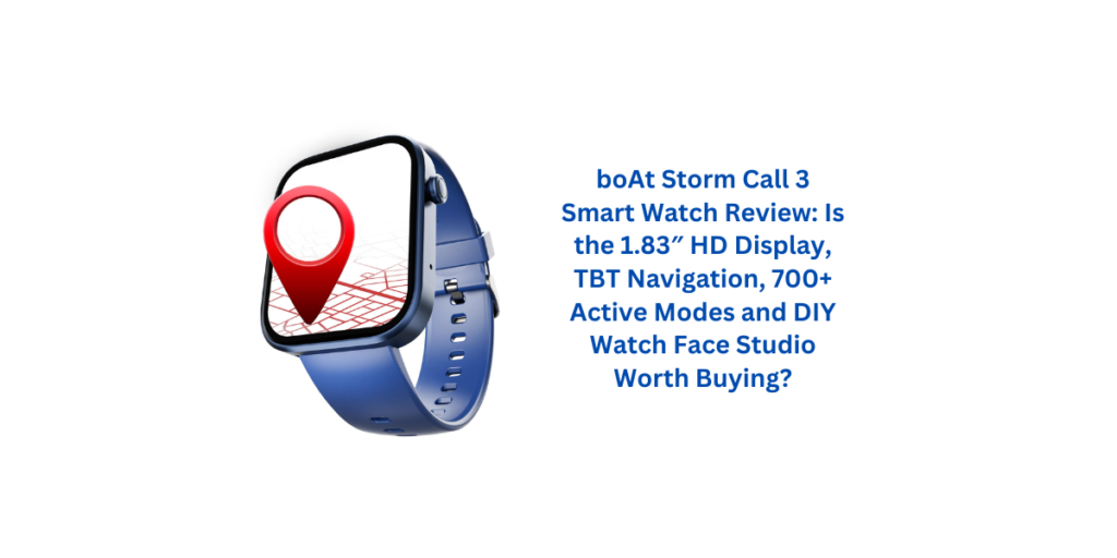 boAt Storm Call 3 Smart Watch Review: Is the 1.83″ HD Display, TBT Navigation, 700+ Active Modes and DIY Watch Face Studio Worth Buying?