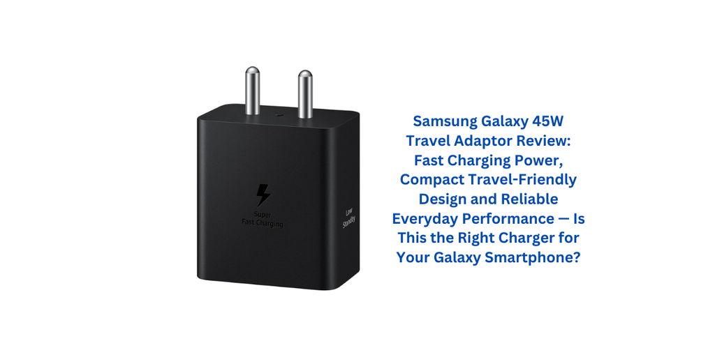 Samsung Galaxy 45W Travel Adaptor Review: Fast Charging Power, Compact Travel-Friendly Design and Reliable Everyday Performance — Is This the Right Charger for Your Galaxy Smartphone?