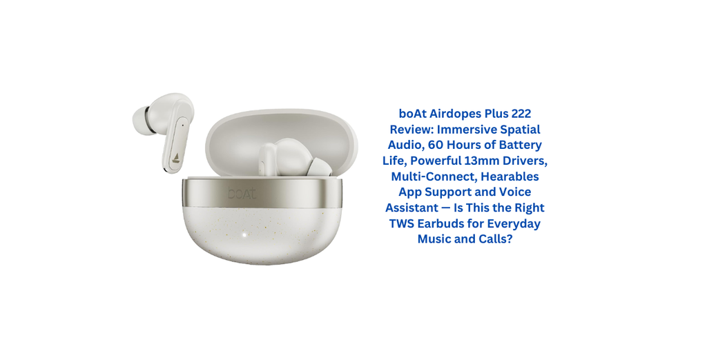 boAt Airdopes Plus 222 Review: Immersive Spatial Audio, 60 Hours of Battery Life, Powerful 13mm Drivers, Multi-Connect, Hearables App Support and Voice Assistant — Is This the Right TWS Earbuds for Everyday Music and Calls?