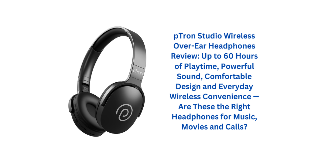 pTron Studio Wireless Over-Ear Headphones Review: Up to 60 Hours of Playtime, Powerful Sound, Comfortable Design and Everyday Wireless Convenience — Are These the Right Headphones for Music, Movies and Calls?